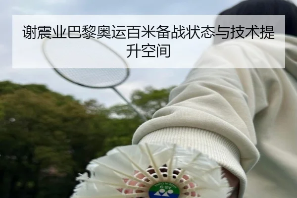 谢震业巴黎奥运百米备战状态与技术提升空间